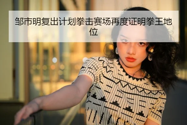 邹市明复出计划拳击赛场再度证明拳王地位